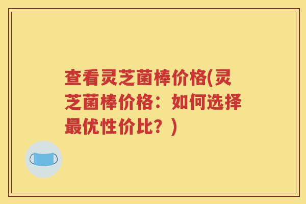 查看灵芝菌棒价格(灵芝菌棒价格：如何选择最优性价比？)