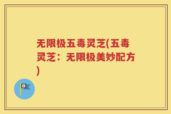 无限极五毒灵芝(五毒灵芝：无限极美妙配方)
