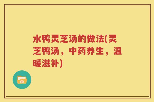 水鸭灵芝汤的做法(灵芝鸭汤，中药养生，温暖滋补)