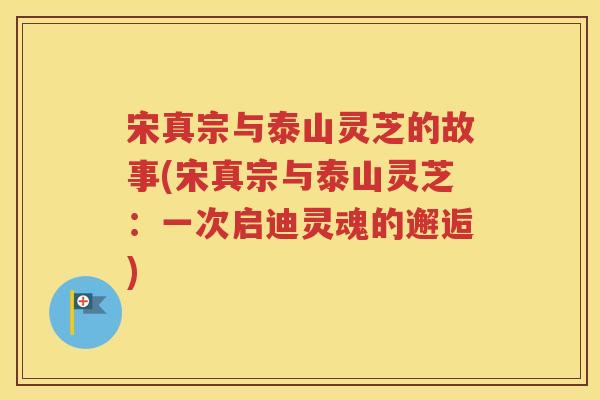 宋真宗与泰山灵芝的故事(宋真宗与泰山灵芝：一次启迪灵魂的邂逅)