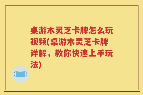 桌游木灵芝卡牌怎么玩视频(桌游木灵芝卡牌详解，教你快速上手玩法)