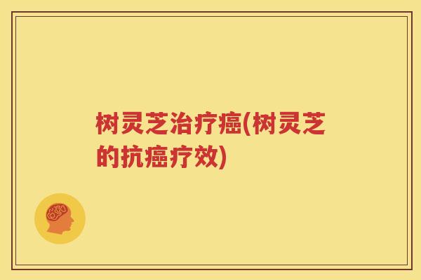 树灵芝治疗癌(树灵芝的抗癌疗效)