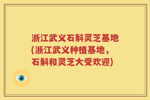 浙江武义石斛灵芝基地(浙江武义种植基地，石斛和灵芝大受欢迎)