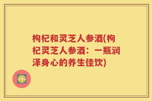 枸杞和灵芝人参酒(枸杞灵芝人参酒：一瓶润泽身心的养生佳饮)
