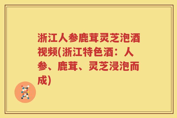 浙江人参鹿茸灵芝泡酒视频(浙江特色酒：人参、鹿茸、灵芝浸泡而成)