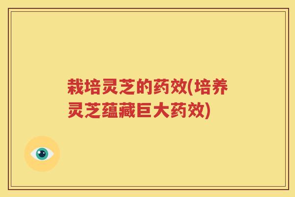栽培灵芝的药效(培养灵芝蕴藏巨大药效)