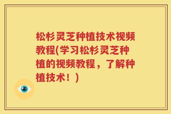 松杉灵芝种植技术视频教程(学习松杉灵芝种植的视频教程，了解种植技术！)