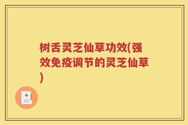 树舌灵芝仙草功效(强效免疫调节的灵芝仙草)