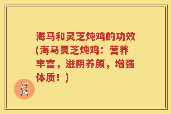 海马和灵芝炖鸡的功效(海马灵芝炖鸡：营养丰富，滋阴养颜，增强体质！)