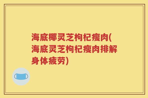海底椰灵芝枸杞瘦肉(海底灵芝枸杞瘦肉排解身体疲劳)