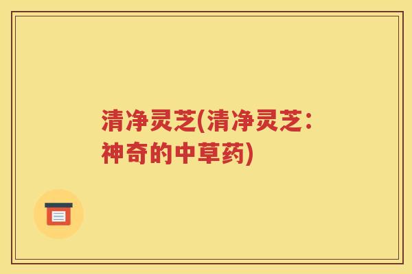 清净灵芝(清净灵芝：神奇的中草药)