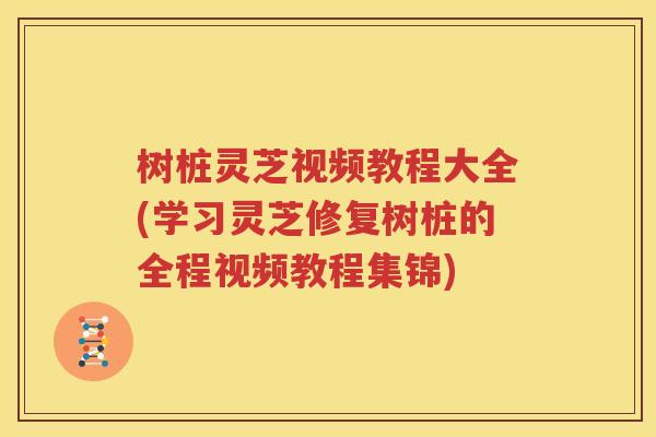 树桩灵芝视频教程大全(学习灵芝修复树桩的全程视频教程集锦)