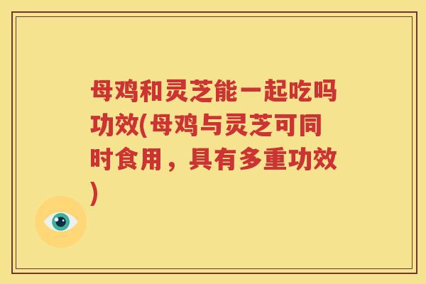 母鸡和灵芝能一起吃吗功效(母鸡与灵芝可同时食用，具有多重功效)