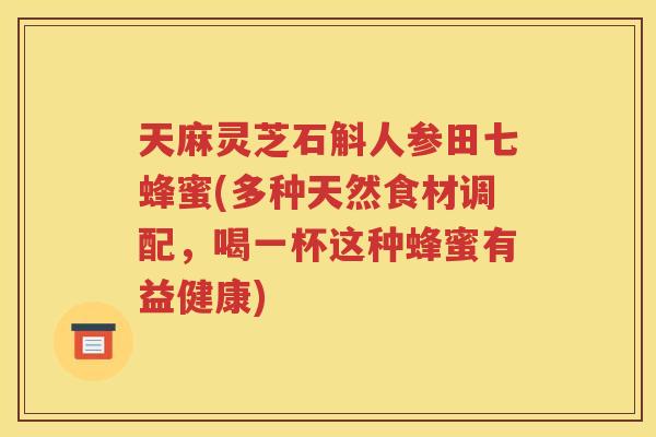 天麻灵芝石斛人参田七蜂蜜(多种天然食材调配，喝一杯这种蜂蜜有益健康)