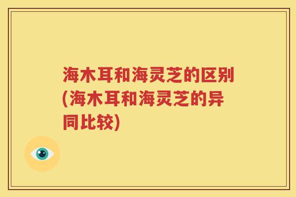海木耳和海灵芝的区别(海木耳和海灵芝的异同比较)
