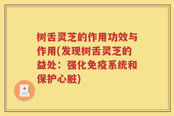 树舌灵芝的作用功效与作用(发现树舌灵芝的益处：强化免疫系统和保护心脏)