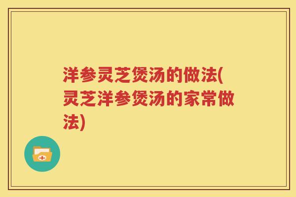 洋参灵芝煲汤的做法(灵芝洋参煲汤的家常做法)