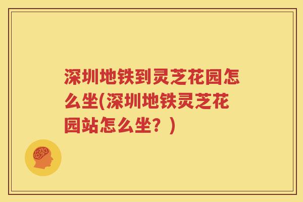 深圳地铁到灵芝花园怎么坐(深圳地铁灵芝花园站怎么坐？)