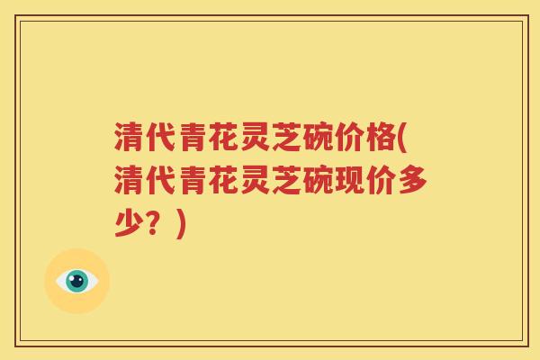 清代青花灵芝碗价格(清代青花灵芝碗现价多少？)