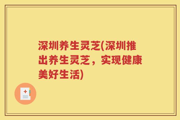 深圳养生灵芝(深圳推出养生灵芝，实现健康美好生活)