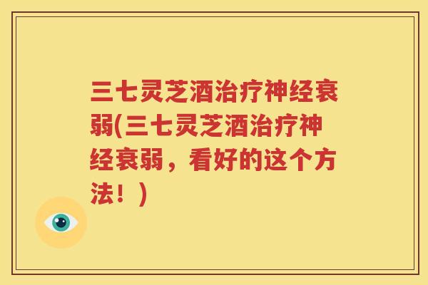三七灵芝酒治疗神经衰弱(三七灵芝酒治疗神经衰弱，看好的这个方法！)