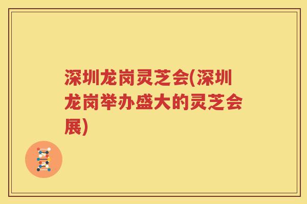 深圳龙岗灵芝会(深圳龙岗举办盛大的灵芝会展)