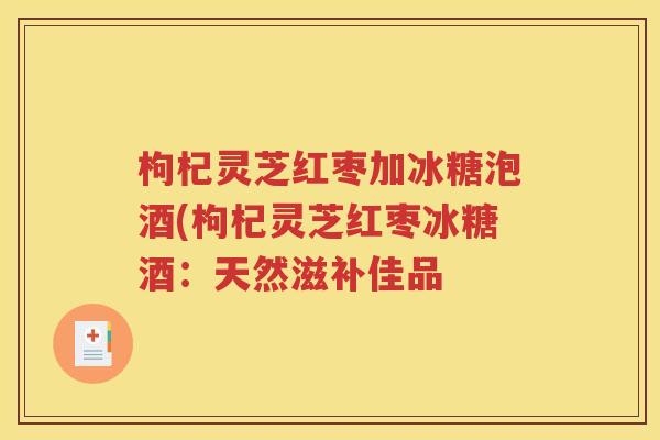 枸杞灵芝红枣加冰糖泡酒(枸杞灵芝红枣冰糖酒：天然滋补佳品