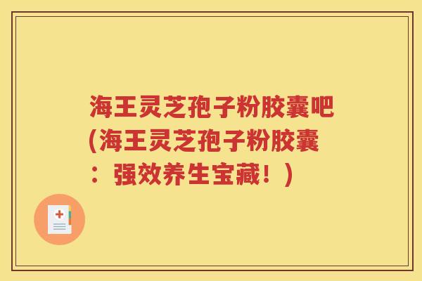 海王灵芝孢子粉胶囊吧(海王灵芝孢子粉胶囊：强效养生宝藏！)