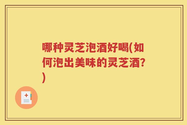 哪种灵芝泡酒好喝(如何泡出美味的灵芝酒？)