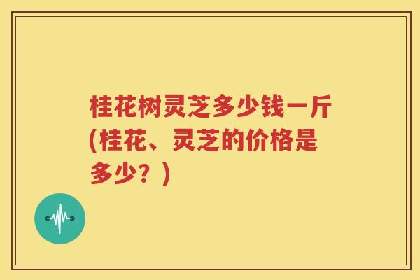 桂花树灵芝多少钱一斤(桂花、灵芝的价格是多少？)