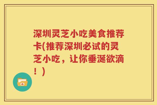 深圳灵芝小吃美食推荐卡(推荐深圳必试的灵芝小吃，让你垂涎欲滴！)