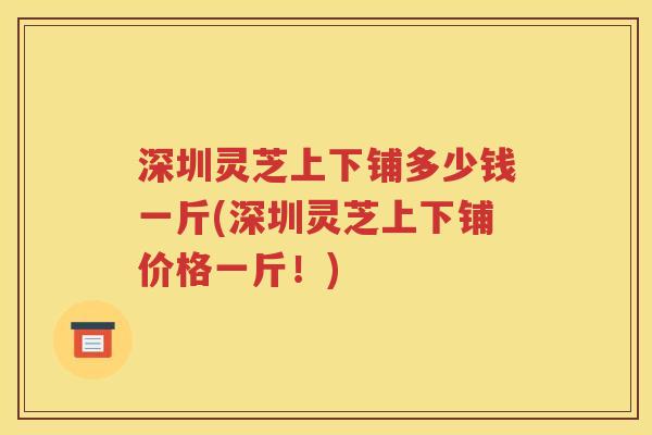 深圳灵芝上下铺多少钱一斤(深圳灵芝上下铺价格一斤！)