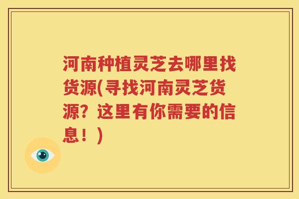 河南种植灵芝去哪里找货源(寻找河南灵芝货源？这里有你需要的信息！)