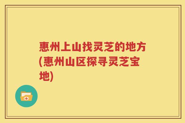 惠州上山找灵芝的地方(惠州山区探寻灵芝宝地)