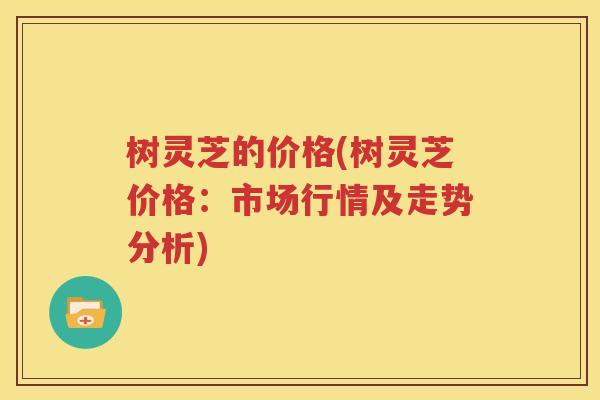 树灵芝的价格(树灵芝价格：市场行情及走势分析)