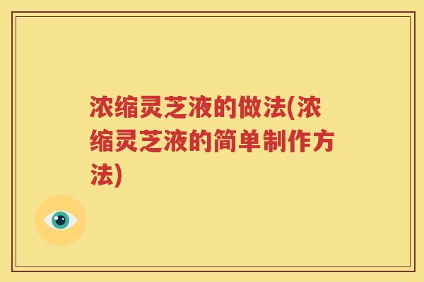 浓缩灵芝液的做法(浓缩灵芝液的简单制作方法)