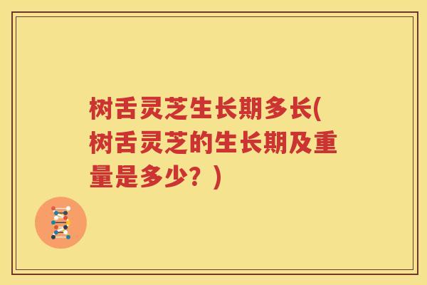 树舌灵芝生长期多长(树舌灵芝的生长期及重量是多少？)