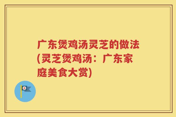 广东煲鸡汤灵芝的做法(灵芝煲鸡汤：广东家庭美食大赏)