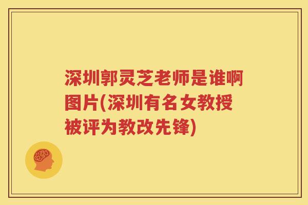 深圳郭灵芝老师是谁啊图片(深圳有名女教授被评为教改先锋)