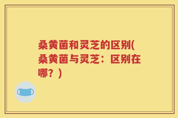 桑黄菌和灵芝的区别(桑黄菌与灵芝：区别在哪？)