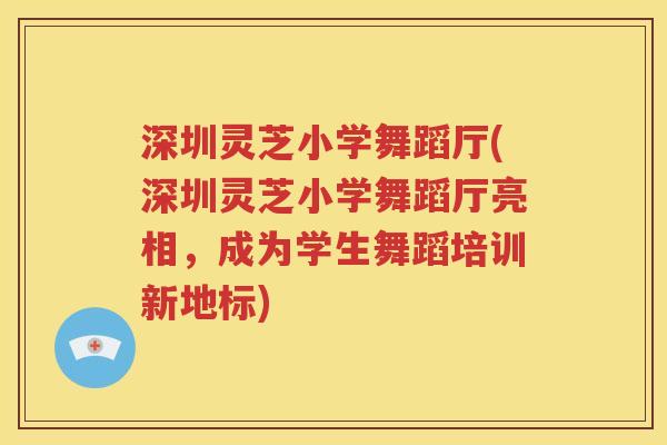 深圳灵芝小学舞蹈厅(深圳灵芝小学舞蹈厅亮相，成为学生舞蹈培训新地标)