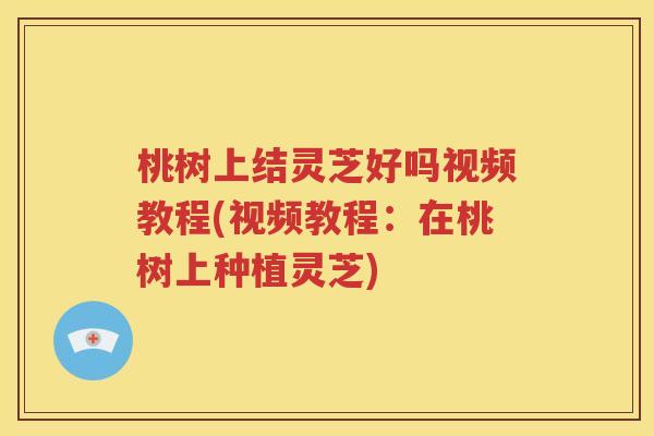 桃树上结灵芝好吗视频教程(视频教程：在桃树上种植灵芝)