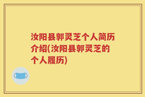 汝阳县郭灵芝个人简历介绍(汝阳县郭灵芝的个人履历)