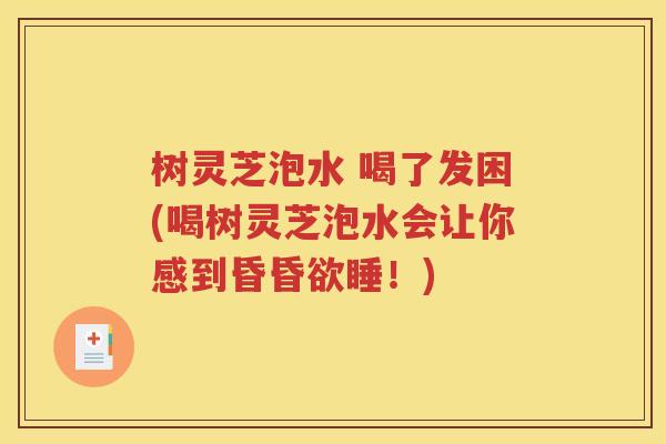树灵芝泡水 喝了发困(喝树灵芝泡水会让你感到昏昏欲睡！)