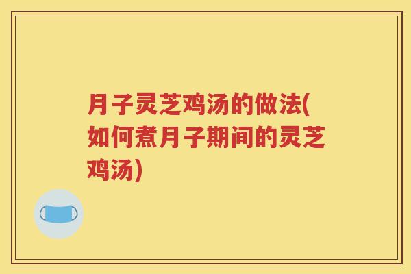 月子灵芝鸡汤的做法(如何煮月子期间的灵芝鸡汤)