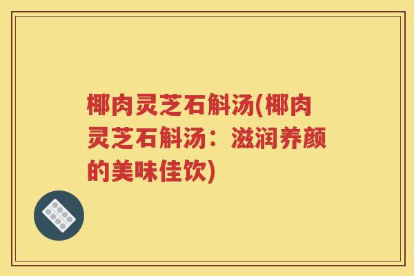 椰肉灵芝石斛汤(椰肉灵芝石斛汤：滋润养颜的美味佳饮)