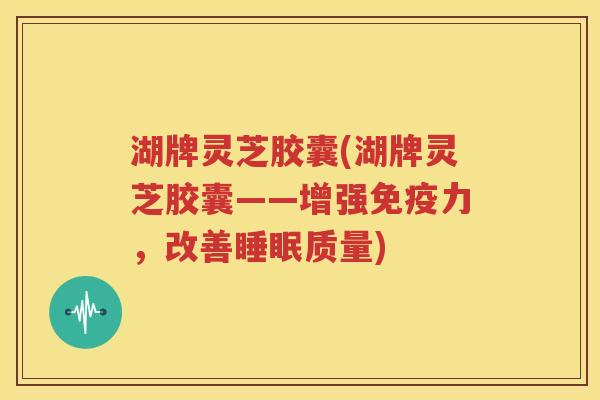 湖牌灵芝胶囊(湖牌灵芝胶囊——增强免疫力，改善睡眠质量)