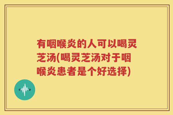有咽喉炎的人可以喝灵芝汤(喝灵芝汤对于咽喉炎患者是个好选择)