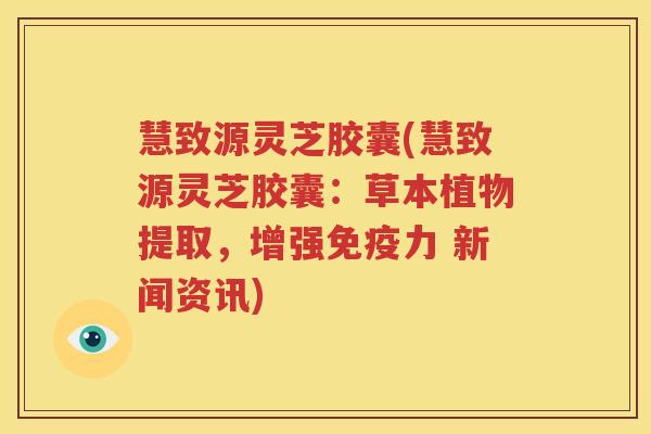 慧致源灵芝胶囊(慧致源灵芝胶囊：草本植物提取，增强免疫力 新闻资讯)