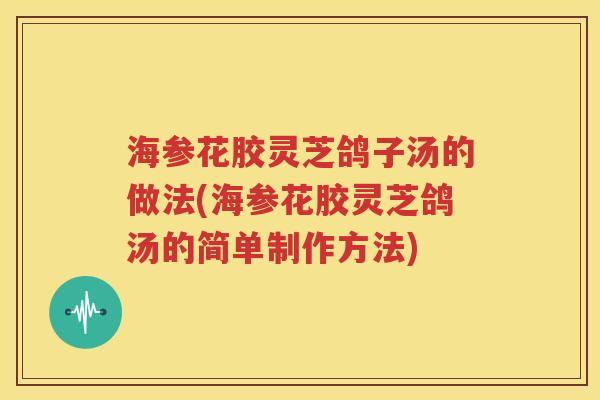 海参花胶灵芝鸽子汤的做法(海参花胶灵芝鸽汤的简单制作方法)
